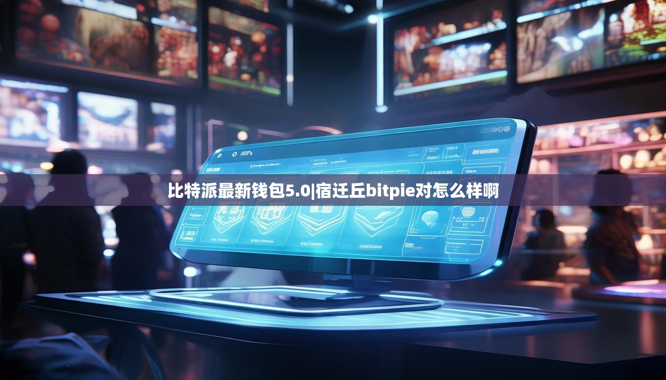 比特派最新钱包5.0|宿迁丘bitpie对怎么样啊  第1张